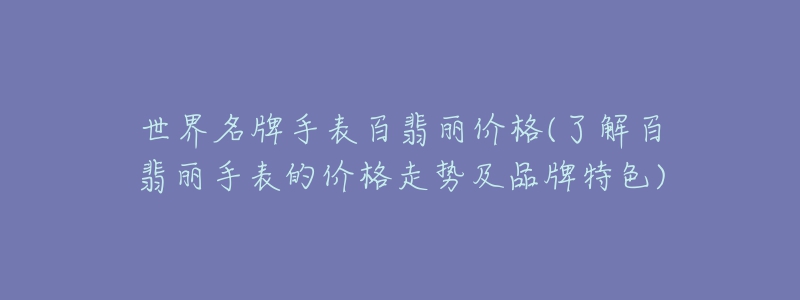 世界名牌手表百翡麗價(jià)格(了解百翡麗手表的價(jià)格走勢(shì)及品牌特色)