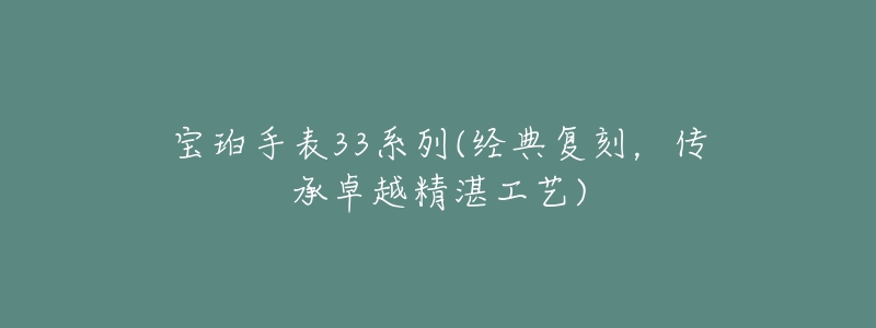 寶珀手表33系列(經(jīng)典復(fù)刻，傳承卓越精湛工藝)