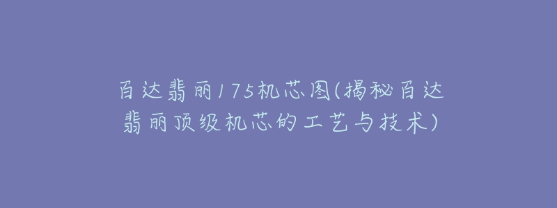 百達(dá)翡麗175機(jī)芯圖(揭秘百達(dá)翡麗頂級(jí)機(jī)芯的工藝與技術(shù))