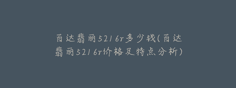 百達(dá)翡麗5216r多少錢(qián)(百達(dá)翡麗5216r價(jià)格及特點(diǎn)分析)