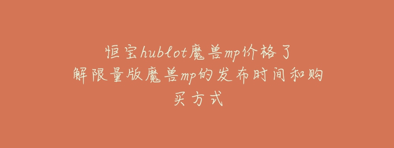 恒寶hublot魔獸mp價(jià)格了解限量版魔獸mp的發(fā)布時(shí)間和購(gòu)買(mǎi)方式