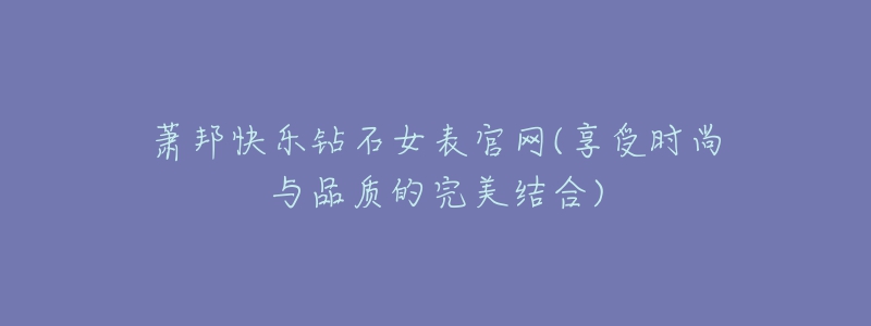 蕭邦快樂鉆石女表官網(wǎng)(享受時尚與品質(zhì)的完美結(jié)合)