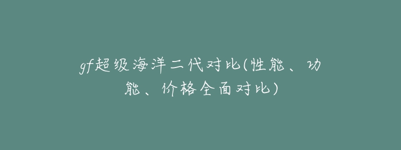 gf超級(jí)海洋二代對(duì)比(性能、功能、價(jià)格全面對(duì)比)