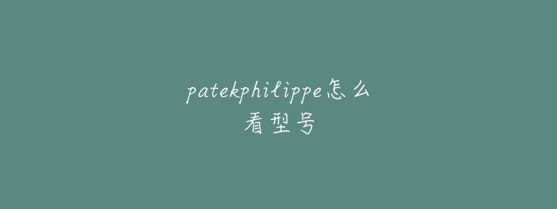 patekphilippe怎么看型號(hào)