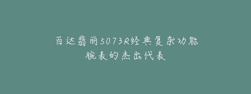 百達翡麗5073R經(jīng)典復(fù)雜功能腕表的杰出代表