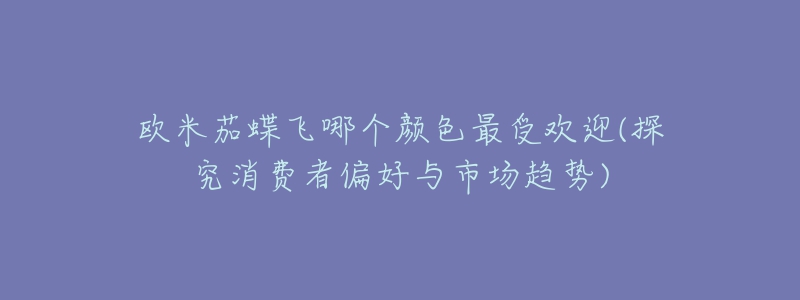 歐米茄蝶飛哪個顏色最受歡迎(探究消費者偏好與市場趨勢)