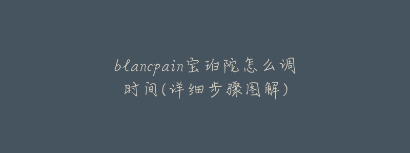 blancpain寶珀陀怎么調(diào)時(shí)間(詳細(xì)步驟圖解)