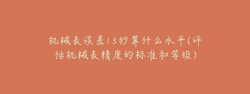 機(jī)械表誤差15秒算什么水平(評(píng)估機(jī)械表精度的標(biāo)準(zhǔn)和等級(jí))