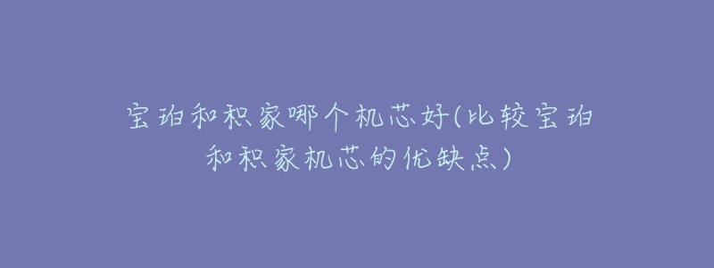 寶珀和積家哪個(gè)機(jī)芯好(比較寶珀和積家機(jī)芯的優(yōu)缺點(diǎn))