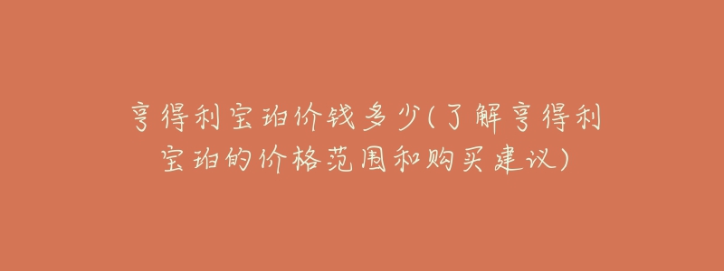 亨得利寶珀價錢多少(了解亨得利寶珀的價格范圍和購買建議)