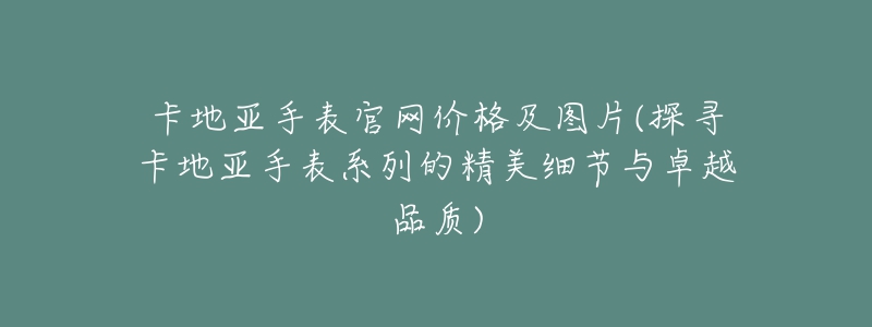 卡地亞手表官網(wǎng)價(jià)格及圖片(探尋卡地亞手表系列的精美細(xì)節(jié)與卓越品質(zhì))