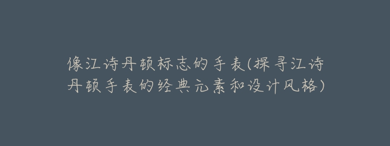 像江詩(shī)丹頓標(biāo)志的手表(探尋江詩(shī)丹頓手表的經(jīng)典元素和設(shè)計(jì)風(fēng)格)