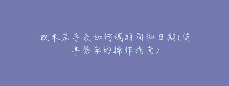 歐米茄手表如何調(diào)時(shí)間和日期(簡(jiǎn)單易學(xué)的操作指南)