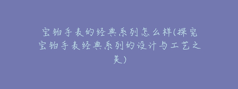 寶鉑手表的經(jīng)典系列怎么樣(探究寶鉑手表經(jīng)典系列的設計與工藝之美)