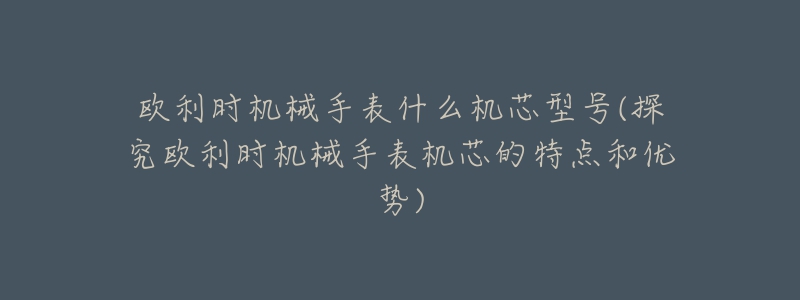 歐利時機械手表什么機芯型號(探究歐利時機械手表機芯的特點和優(yōu)勢)