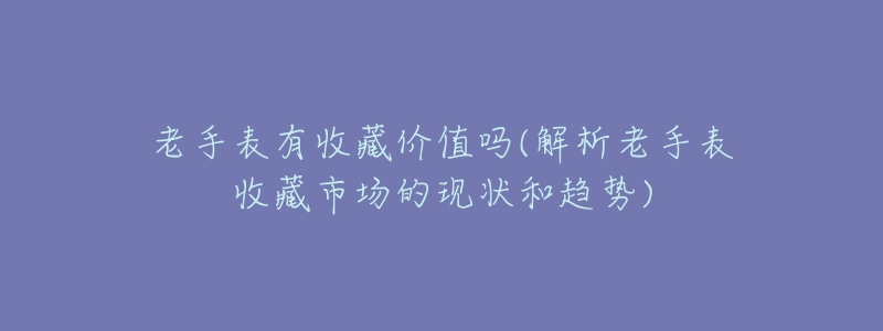 老手表有收藏價值嗎(解析老手表收藏市場的現(xiàn)狀和趨勢)