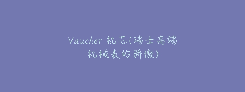 Vaucher 機芯(瑞士高端機械表的驕傲)