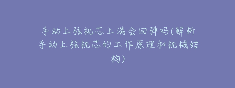 手動上弦機(jī)芯上滿會回彈嗎(解析手動上弦機(jī)芯的工作原理和機(jī)械結(jié)構(gòu))