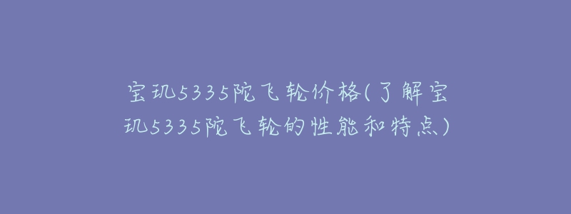 寶璣5335陀飛輪價(jià)格(了解寶璣5335陀飛輪的性能和特點(diǎn))