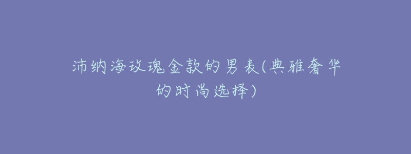 沛納海玫瑰金款的男表(典雅奢華的時尚選擇)