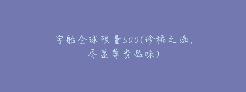 宇舶全球限量500(珍稀之選，盡顯尊貴品味)