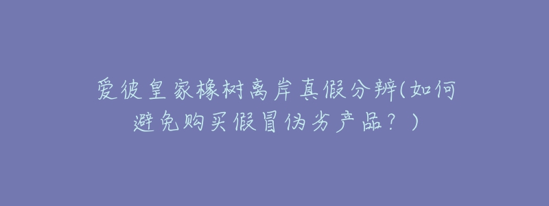 愛彼皇家橡樹離岸真假分辨(如何避免購(gòu)買假冒偽劣產(chǎn)品？)