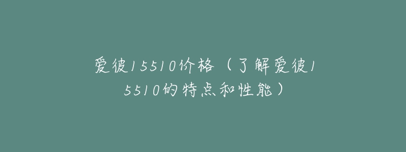 愛彼15510價格（了解愛彼15510的特點和性能）