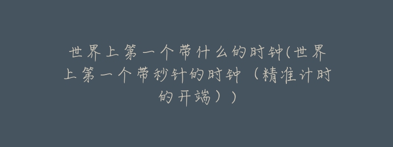 世界上第一個(gè)帶什么的時(shí)鐘(世界上第一個(gè)帶秒針的時(shí)鐘（精準(zhǔn)計(jì)時(shí)的開端）)