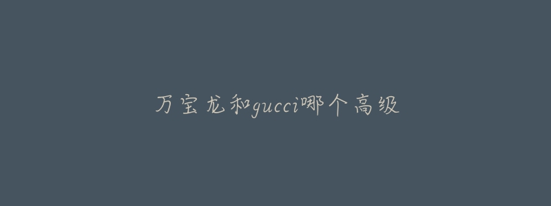 萬寶龍和gucci哪個高級