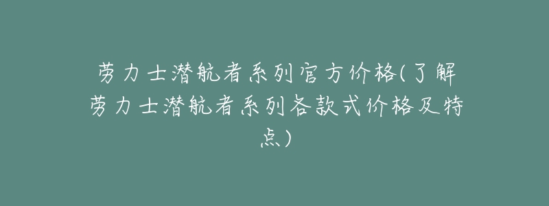 勞力士潛航者系列官方價格(了解勞力士潛航者系列各款式價格及特點(diǎn))