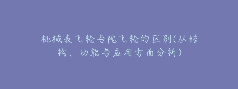 機(jī)械表飛輪與陀飛輪的區(qū)別(從結(jié)構(gòu)、功能與應(yīng)用方面分析)