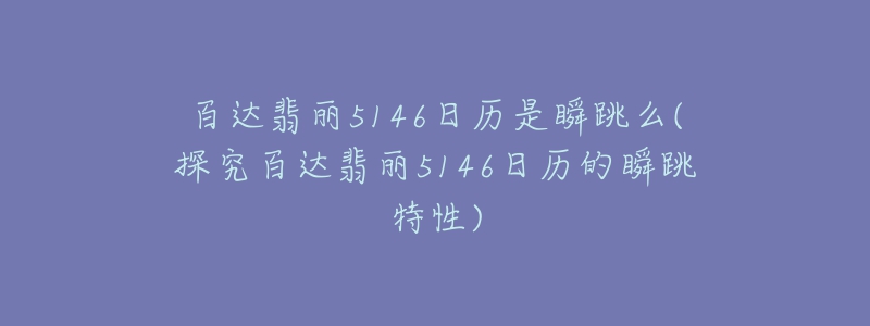 百達(dá)翡麗5146日歷是瞬跳么(探究百達(dá)翡麗5146日歷的瞬跳特性)