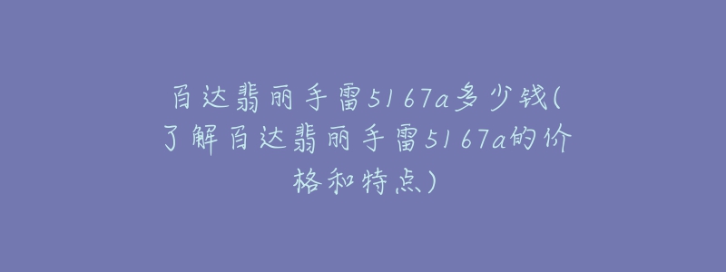 百達翡麗手雷5167a多少錢(了解百達翡麗手雷5167a的價格和特點)