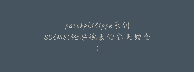 patekphilippe系列SSlMS(經(jīng)典腕表的完美結(jié)合)