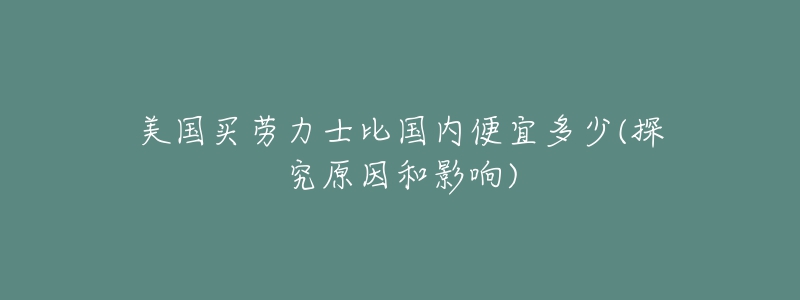 美國(guó)買(mǎi)勞力士比國(guó)內(nèi)便宜多少(探究原因和影響)