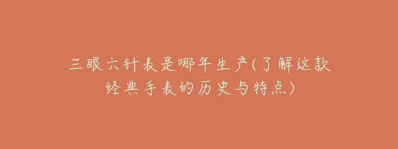 三眼六針表是哪年生產(chǎn)(了解這款經(jīng)典手表的歷史與特點(diǎn))