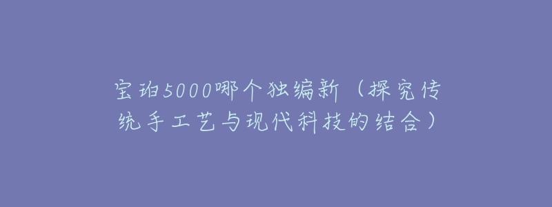 寶珀5000哪個(gè)獨(dú)編新（探究傳統(tǒng)手工藝與現(xiàn)代科技的結(jié)合）