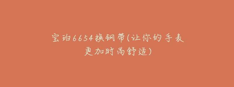 寶珀6654換鋼帶(讓你的手表更加時尚舒適)