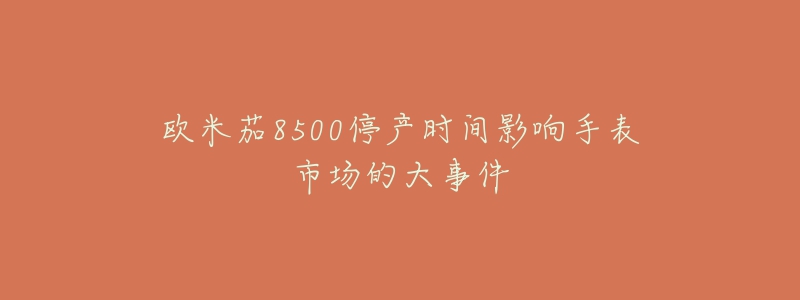 歐米茄8500停產(chǎn)時(shí)間影響手表市場的大事件