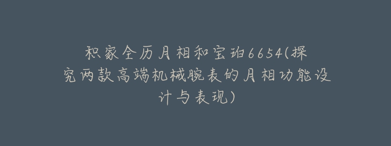 積家全歷月相和寶珀6654(探究兩款高端機械腕表的月相功能設(shè)計與表現(xiàn))