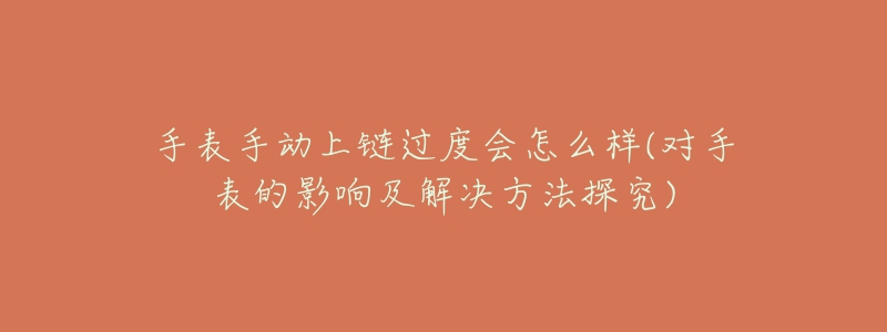 手表手動上鏈過度會怎么樣(對手表的影響及解決方法探究)