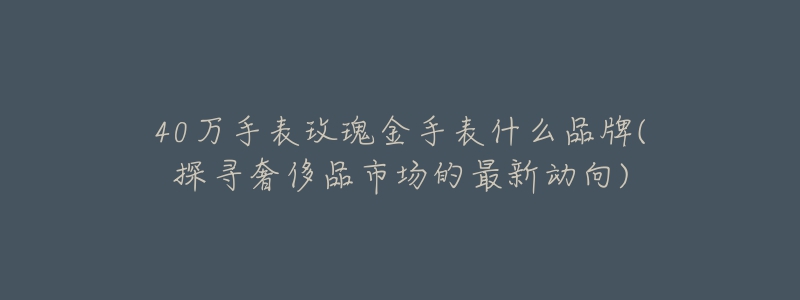 40萬手表玫瑰金手表什么品牌(探尋奢侈品市場(chǎng)的最新動(dòng)向)