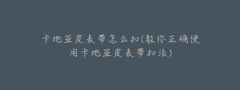 卡地亞皮表帶怎么扣(教你正確使用卡地亞皮表帶扣法)