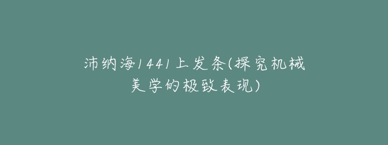 沛納海1441上發(fā)條(探究機(jī)械美學(xué)的極致表現(xiàn))