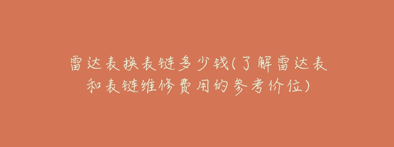 雷達表換表鏈多少錢(了解雷達表和表鏈維修費用的參考價位)