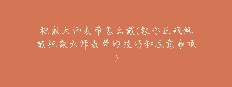 積家大師表帶怎么戴(教你正確佩戴積家大師表帶的技巧和注意事項)