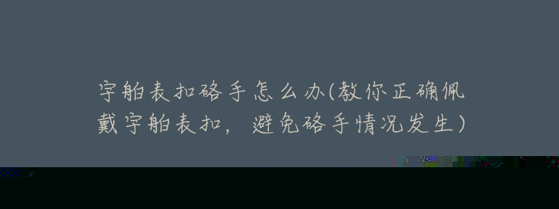 宇舶表扣硌手怎么辦(教你正確佩戴宇舶表扣，避免硌手情況發(fā)生)