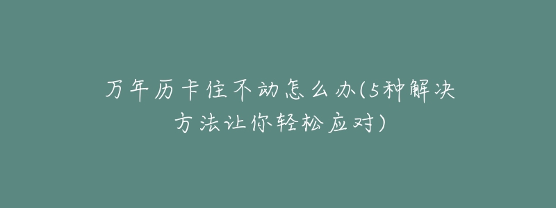 萬(wàn)年歷卡住不動(dòng)怎么辦(5種解決方法讓你輕松應(yīng)對(duì))