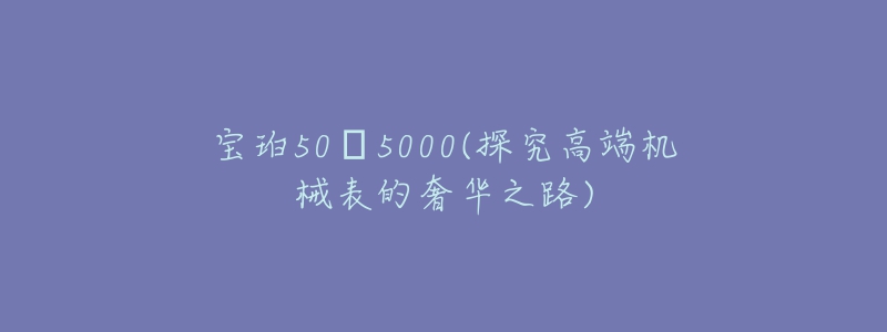 寶珀50?5000(探究高端機(jī)械表的奢華之路)