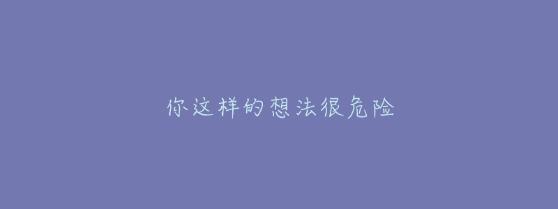 你這樣的想法很危險(xiǎn)